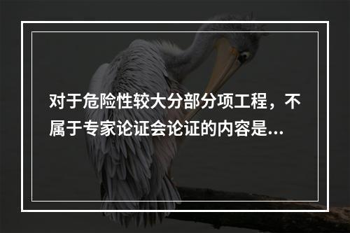 对于危险性较大分部分项工程，不属于专家论证会论证的内容是（　