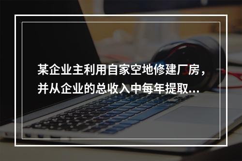 某企业主利用自家空地修建厂房，并从企业的总收入中每年提取2万