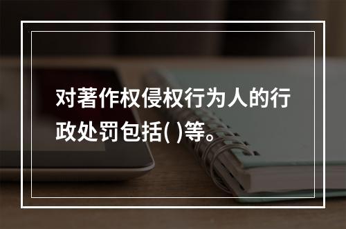 对著作权侵权行为人的行政处罚包括( )等。