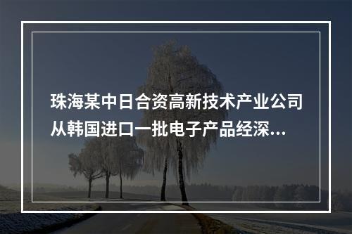 珠海某中日合资高新技术产业公司从韩国进口一批电子产品经深圳口