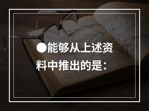 ●能够从上述资料中推出的是：