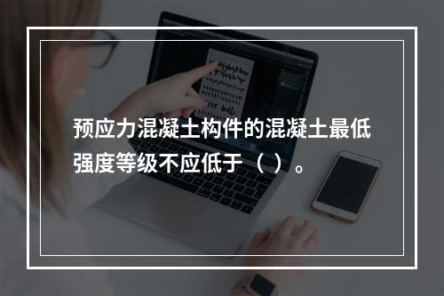 预应力混凝土构件的混凝土最低强度等级不应低于（  ）。