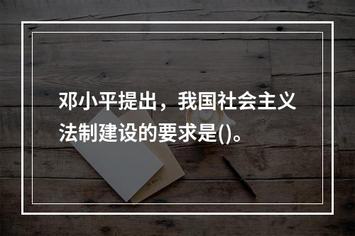 邓小平提出，我国社会主义法制建设的要求是()。