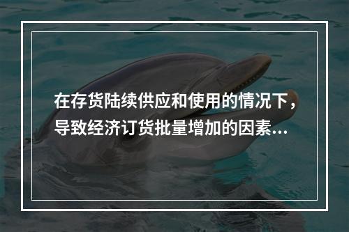 在存货陆续供应和使用的情况下，导致经济订货批量增加的因素有(