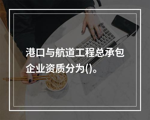 港口与航道工程总承包企业资质分为()。