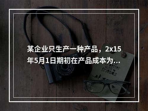 某企业只生产一种产品，2x15年5月1日期初在产品成本为7万