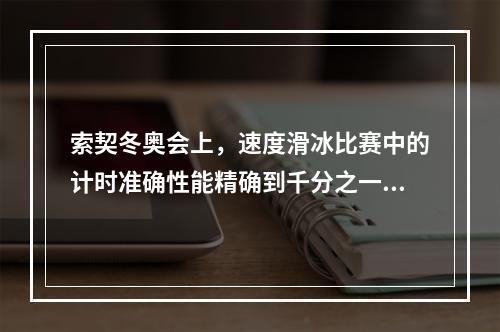 索契冬奥会上，速度滑冰比赛中的计时准确性能精确到千分之一秒，