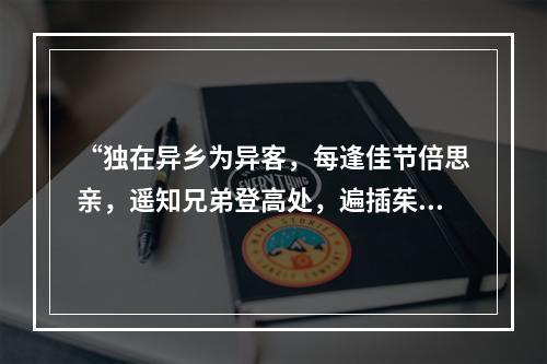 “独在异乡为异客，每逢佳节倍思亲，遥知兄弟登高处，遍插茱萸少