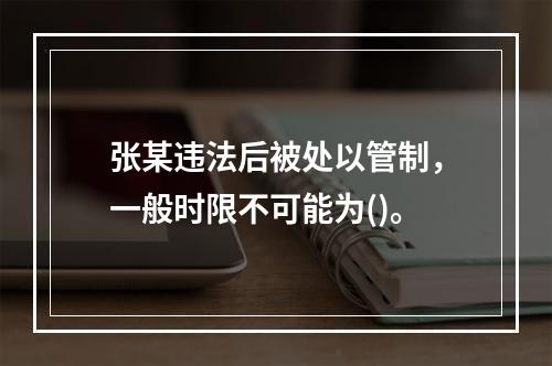 张某违法后被处以管制，一般时限不可能为()。