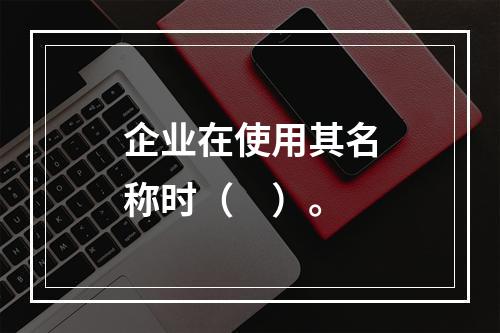 企业在使用其名称时（　）。