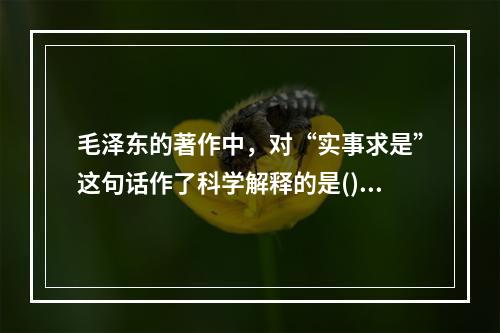 毛泽东的著作中，对“实事求是”这句话作了科学解释的是()。