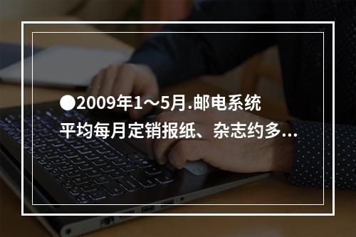 ●2009年1～5月.邮电系统平均每月定销报纸、杂志约多少亿