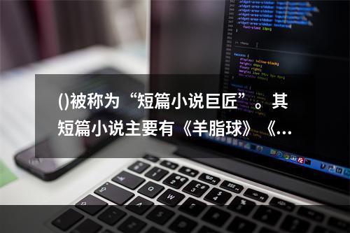 ()被称为“短篇小说巨匠”。其短篇小说主要有《羊脂球》《我的