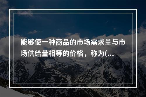 能够使一种商品的市场需求量与市场供给量相等的价格，称为()。