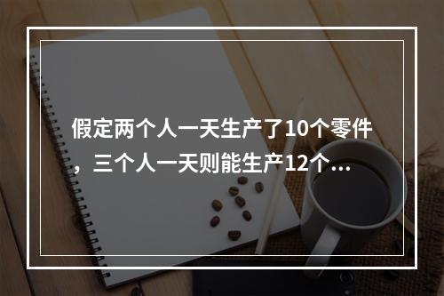 假定两个人一天生产了10个零件，三个人一天则能生产12个零件