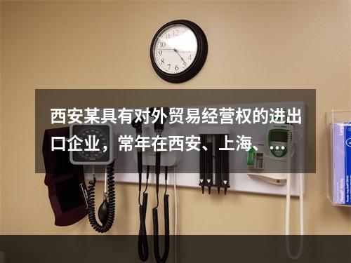 西安某具有对外贸易经营权的进出口企业，常年在西安、上海、深圳