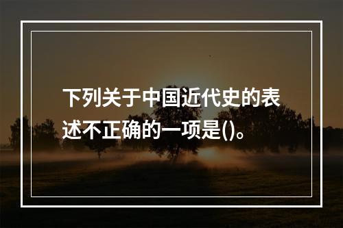 下列关于中国近代史的表述不正确的一项是()。