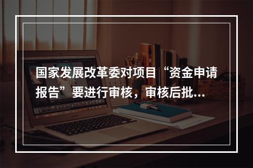 国家发展改革委对项目“资金申请报告”要进行审核，审核后批复，