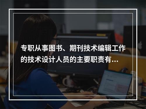 专职从事图书、期刊技术编辑工作的技术设计人员的主要职责有(