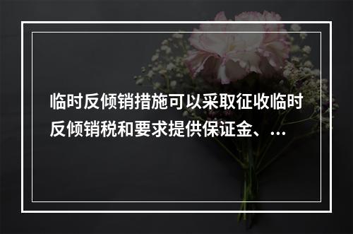 临时反倾销措施可以采取征收临时反倾销税和要求提供保证金、保函