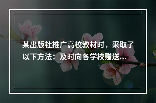 某出版社推广高校教材时，采取了以下方法：及时向各学校赠送样书