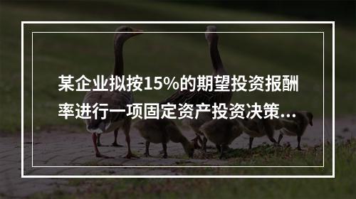 某企业拟按15%的期望投资报酬率进行一项固定资产投资决策，所