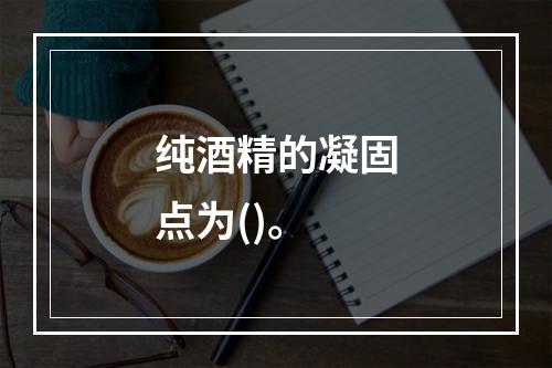 纯酒精的凝固点为()。