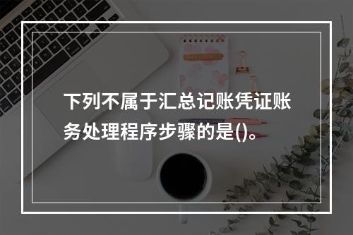 下列不属于汇总记账凭证账务处理程序步骤的是()。