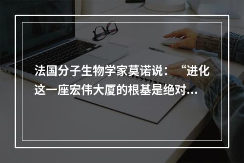 法国分子生物学家莫诺说：“进化这一座宏伟大厦的根基是绝对自由