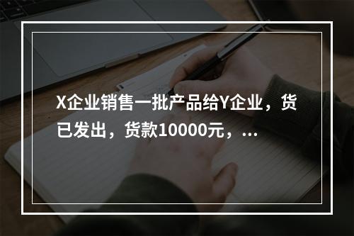 X企业销售一批产品给Y企业，货已发出，货款10000元，增值