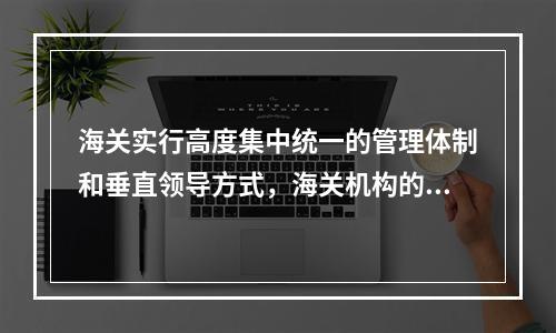 海关实行高度集中统一的管理体制和垂直领导方式，海关机构的设置