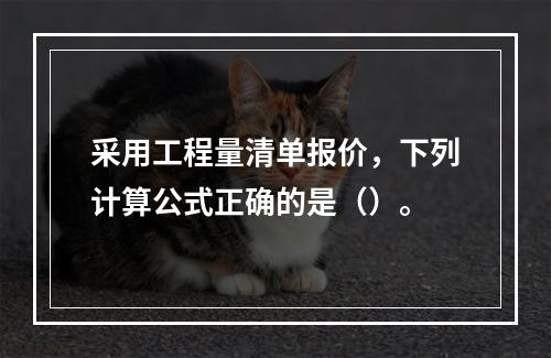 采用工程量清单报价，下列计算公式正确的是（）。