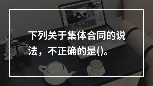 下列关于集体合同的说法，不正确的是()。