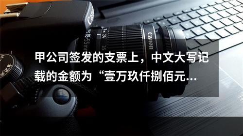 甲公司签发的支票上，中文大写记载的金额为“壹万玖仟捌佰元整”