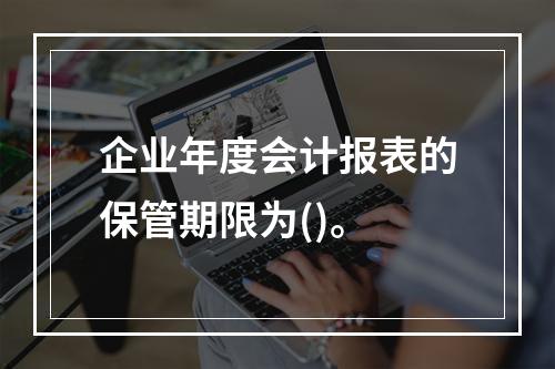 企业年度会计报表的保管期限为()。