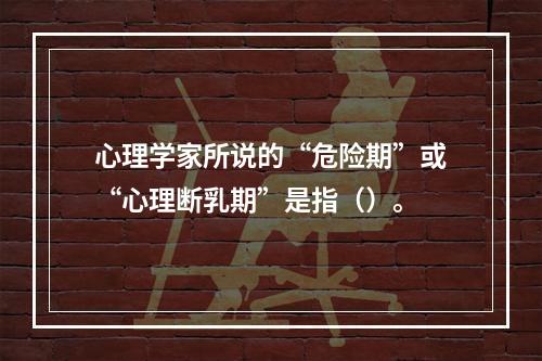 心理学家所说的“危险期”或“心理断乳期”是指（）。