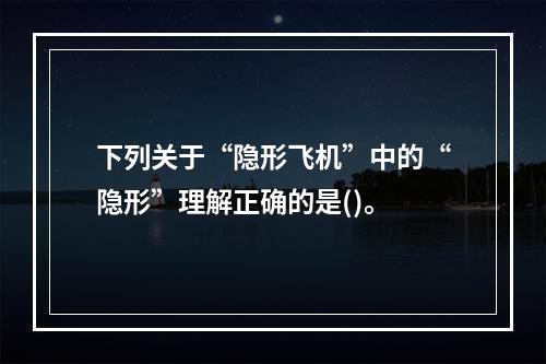 下列关于“隐形飞机”中的“隐形”理解正确的是()。