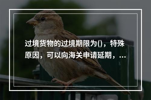 过境货物的过境期限为()，特殊原因，可以向海关申请延期，经海