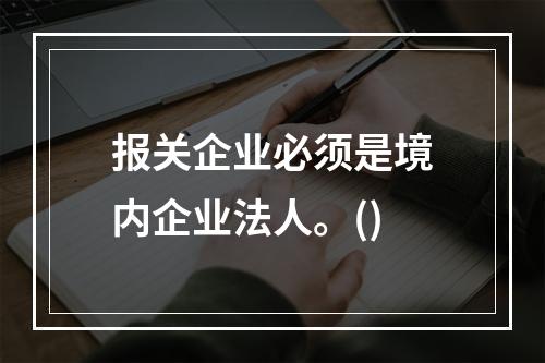 报关企业必须是境内企业法人。()