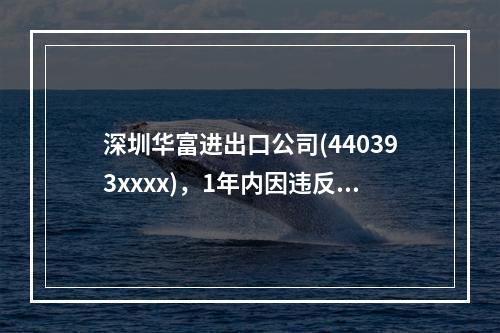 深圳华富进出口公司(440393xxxx)，1年内因违反海关