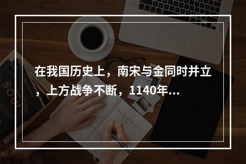 在我国历史上，南宋与金同时并立，上方战争不断，1140年，岳