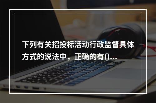 下列有关招投标活动行政监督具体方式的说法中，正确的有()。