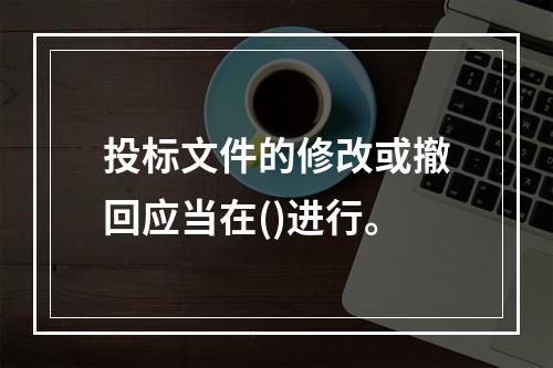 投标文件的修改或撤回应当在()进行。