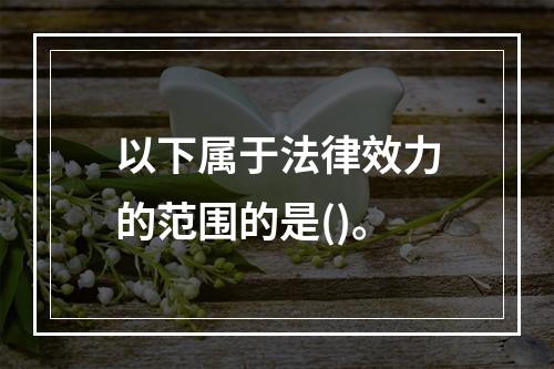 以下属于法律效力的范围的是()。