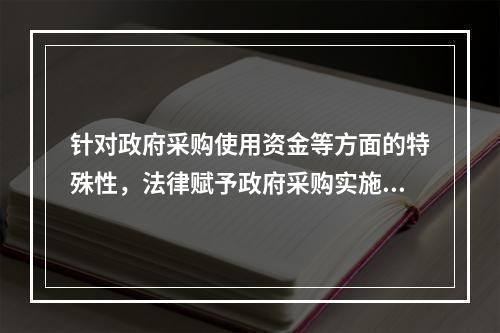 针对政府采购使用资金等方面的特殊性，法律赋予政府采购实施一些