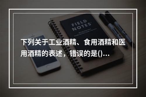 下列关于工业酒精、食用酒精和医用酒精的表述，错误的是()。