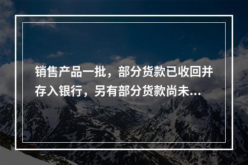 销售产品一批，部分货款已收回并存入银行，另有部分货款尚未收回