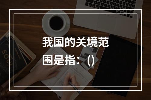 我国的关境范围是指：()