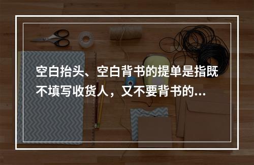 空白抬头、空白背书的提单是指既不填写收货人，又不要背书的提单