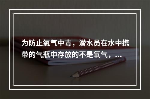 为防止氧气中毒，潜水员在水中携带的气瓶中存放的不是氧气，而是